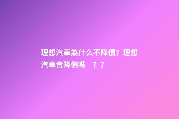 理想汽車為什么不降價？理想汽車會降價嗎？？